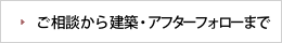 ご相談から建築・アフターフォローまで